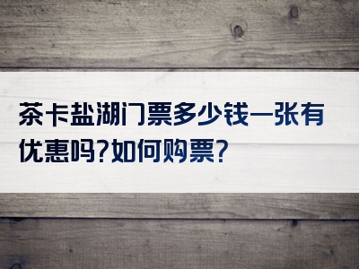 茶卡盐湖门票多少钱一张有优惠吗？如何购票？
