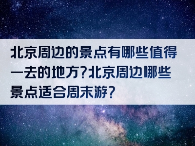 北京周边的景点有哪些值得一去的地方？北京周边哪些景点适合周末游？