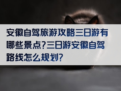 安徽自驾旅游攻略三日游有哪些景点？三日游安徽自驾路线怎么规划？