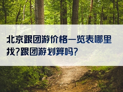 北京跟团游价格一览表哪里找？跟团游划算吗？