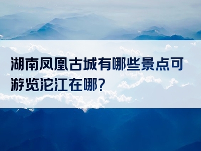 湖南凤凰古城有哪些景点可游览沱江在哪？