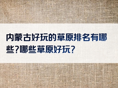 内蒙古好玩的草原排名有哪些？哪些草原好玩？