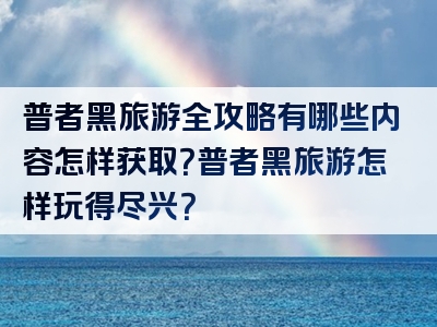 普者黑旅游全攻略有哪些内容怎样获取？普者黑旅游怎样玩得尽兴？