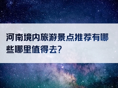 河南境内旅游景点推荐有哪些哪里值得去？