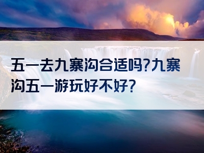 五一去九寨沟合适吗？九寨沟五一游玩好不好？