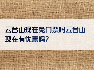 云台山现在免门票吗云台山现在有优惠吗？