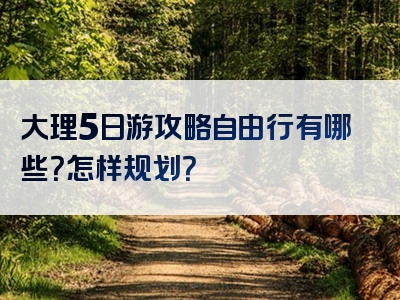 大理5日游攻略自由行有哪些？怎样规划？