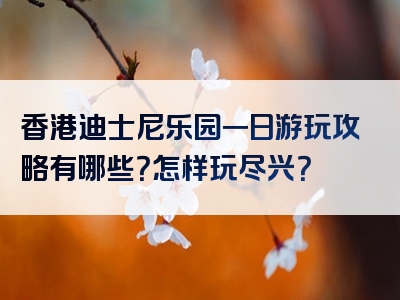香港迪士尼乐园一日游玩攻略有哪些？怎样玩尽兴？