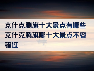 克什克腾旗十大景点有哪些克什克腾旗哪十大景点不容错过