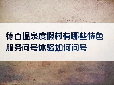 德百温泉度假村有哪些特色服务问号体验如何问号