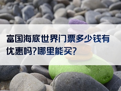 富国海底世界门票多少钱有优惠吗？哪里能买？