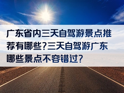 广东省内三天自驾游景点推荐有哪些？三天自驾游广东哪些景点不容错过？