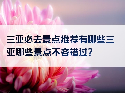 三亚必去景点推荐有哪些三亚哪些景点不容错过？