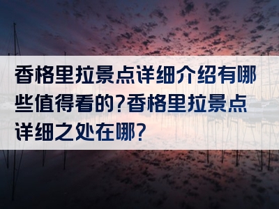 香格里拉景点详细介绍有哪些值得看的？香格里拉景点详细之处在哪？