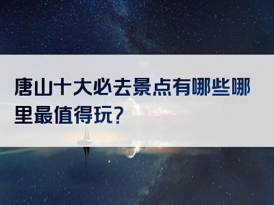 唐山十大必去景点有哪些哪里最值得玩？