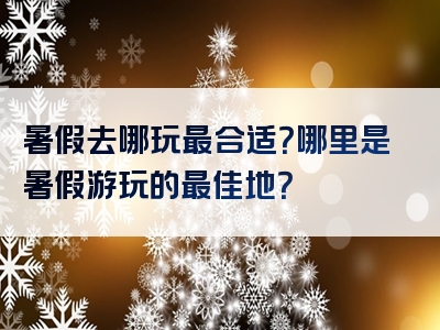 暑假去哪玩最合适？哪里是暑假游玩的最佳地？