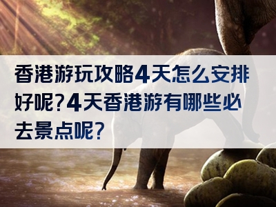香港游玩攻略4天怎么安排好呢？4天香港游有哪些必去景点呢？
