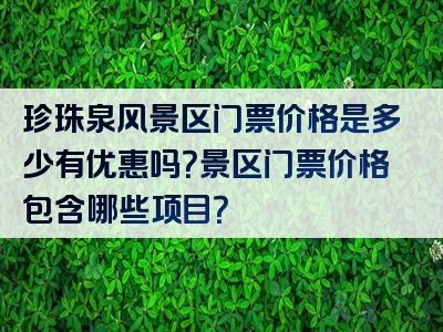 珍珠泉风景区门票价格是多少有优惠吗？景区门票价格包含哪些项目？