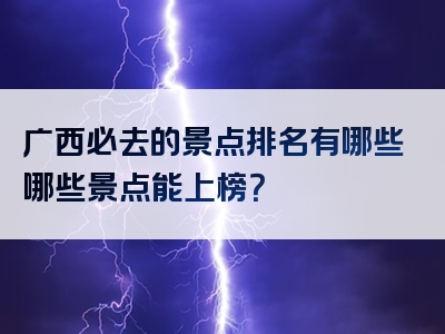 广西必去的景点排名有哪些哪些景点能上榜？