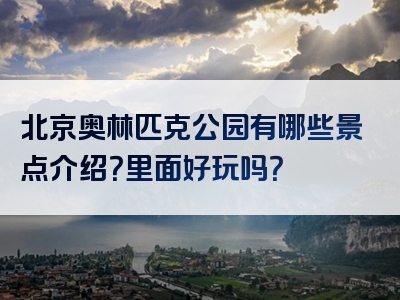 北京奥林匹克公园有哪些景点介绍？里面好玩吗？