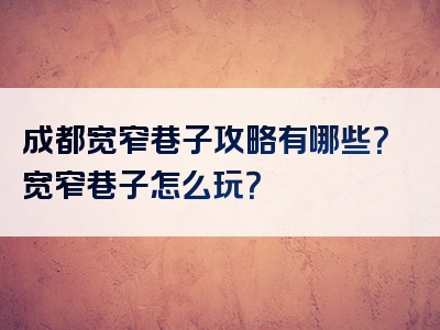 成都宽窄巷子攻略有哪些？宽窄巷子怎么玩？