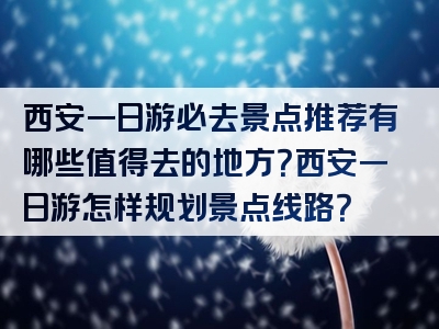 西安一日游必去景点推荐有哪些值得去的地方？西安一日游怎样规划景点线路？