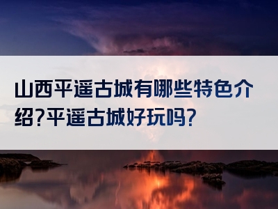 山西平遥古城有哪些特色介绍？平遥古城好玩吗？