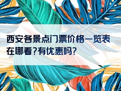 西安各景点门票价格一览表在哪看？有优惠吗？