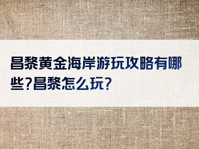 昌黎黄金海岸游玩攻略有哪些？昌黎怎么玩？