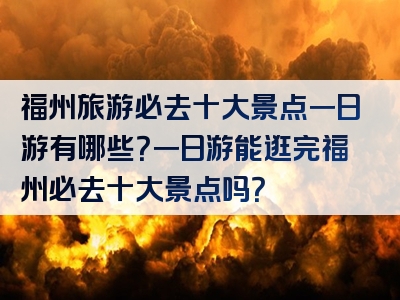 福州旅游必去十大景点一日游有哪些？一日游能逛完福州必去十大景点吗？