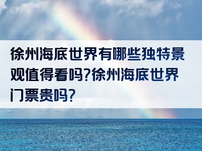 徐州海底世界有哪些独特景观值得看吗？徐州海底世界门票贵吗？