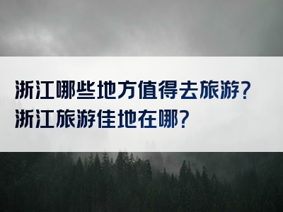 浙江哪些地方值得去旅游？浙江旅游佳地在哪？