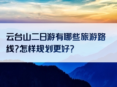 云台山二日游有哪些旅游路线？怎样规划更好？