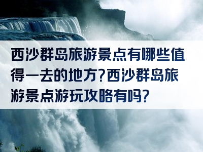 西沙群岛旅游景点有哪些值得一去的地方？西沙群岛旅游景点游玩攻略有吗？