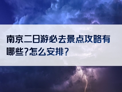 南京二日游必去景点攻略有哪些？怎么安排？