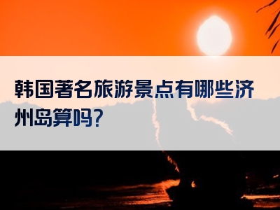 韩国著名旅游景点有哪些济州岛算吗？