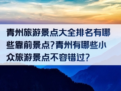 青州旅游景点大全排名有哪些靠前景点？青州有哪些小众旅游景点不容错过？