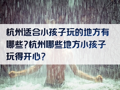 杭州适合小孩子玩的地方有哪些？杭州哪些地方小孩子玩得开心？