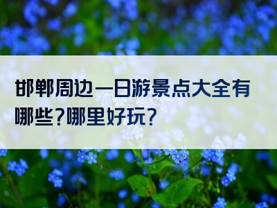 邯郸周边一日游景点大全有哪些？哪里好玩？