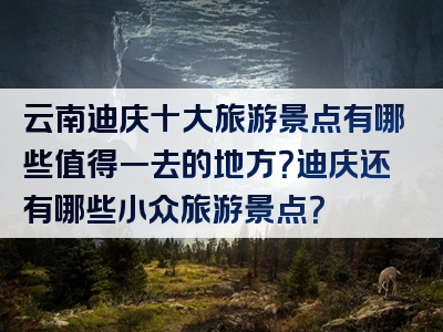 云南迪庆十大旅游景点有哪些值得一去的地方？迪庆还有哪些小众旅游景点？