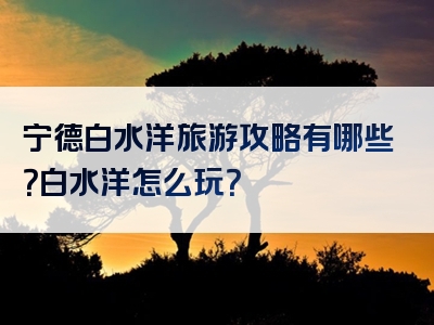 宁德白水洋旅游攻略有哪些？白水洋怎么玩？