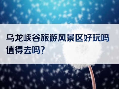 乌龙峡谷旅游风景区好玩吗值得去吗？