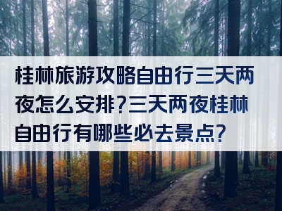 桂林旅游攻略自由行三天两夜怎么安排？三天两夜桂林自由行有哪些必去景点？
