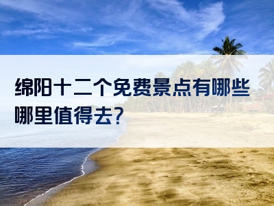 绵阳十二个免费景点有哪些哪里值得去？