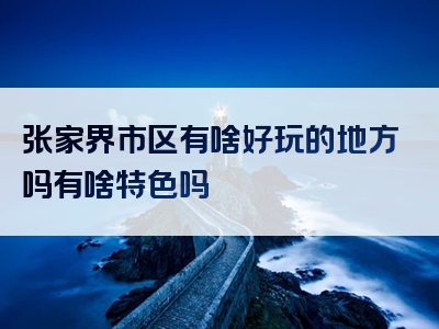 张家界市区有啥好玩的地方吗有啥特色吗