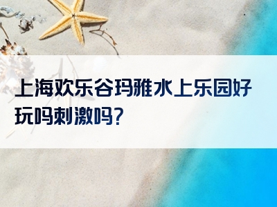 上海欢乐谷玛雅水上乐园好玩吗刺激吗？