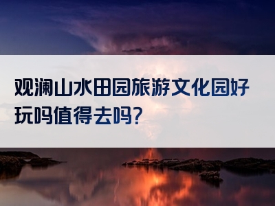 观澜山水田园旅游文化园好玩吗值得去吗？