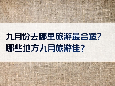九月份去哪里旅游最合适？哪些地方九月旅游佳？
