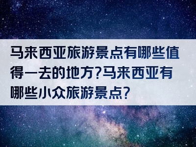 马来西亚旅游景点有哪些值得一去的地方？马来西亚有哪些小众旅游景点？