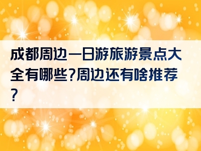 成都周边一日游旅游景点大全有哪些？周边还有啥推荐？